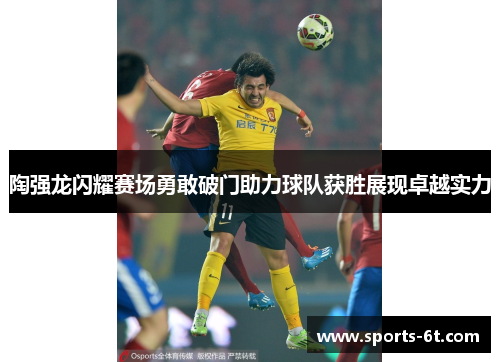 陶强龙闪耀赛场勇敢破门助力球队获胜展现卓越实力 陶强龙闪耀赛场勇敢破门助力球队获胜展现卓越实力