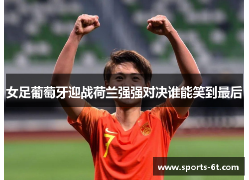 女足葡萄牙迎战荷兰强强对决谁能笑到最后