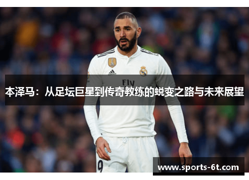 本泽马：从足坛巨星到传奇教练的蜕变之路与未来展望