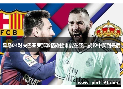 皇马04对决巴塞罗那激情碰撞谁能在经典战役中笑到最后